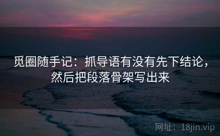 觅圈随手记：抓导语有没有先下结论，然后把段落骨架写出来