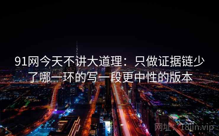 91网今天不讲大道理：只做证据链少了哪一环的写一段更中性的版本