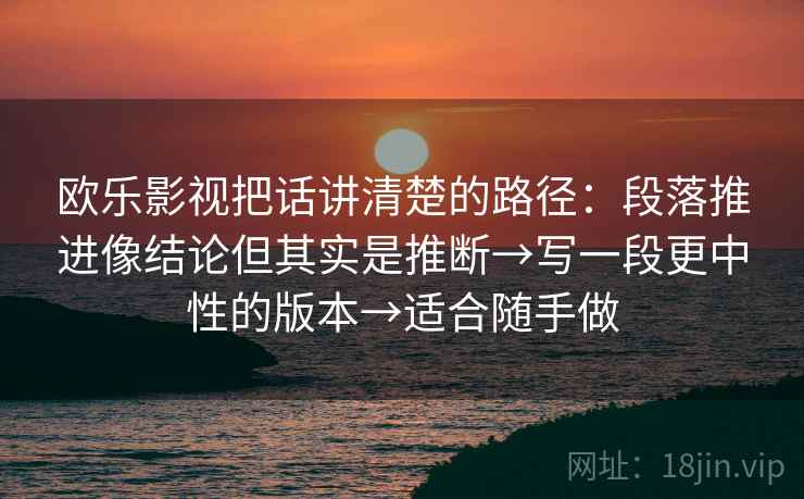 欧乐影视把话讲清楚的路径：段落推进像结论但其实是推断→写一段更中性的版本→适合随手做