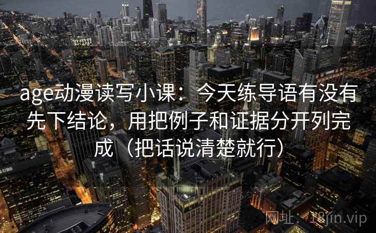 age动漫读写小课：今天练导语有没有先下结论，用把例子和证据分开列完成（把话说清楚就行）