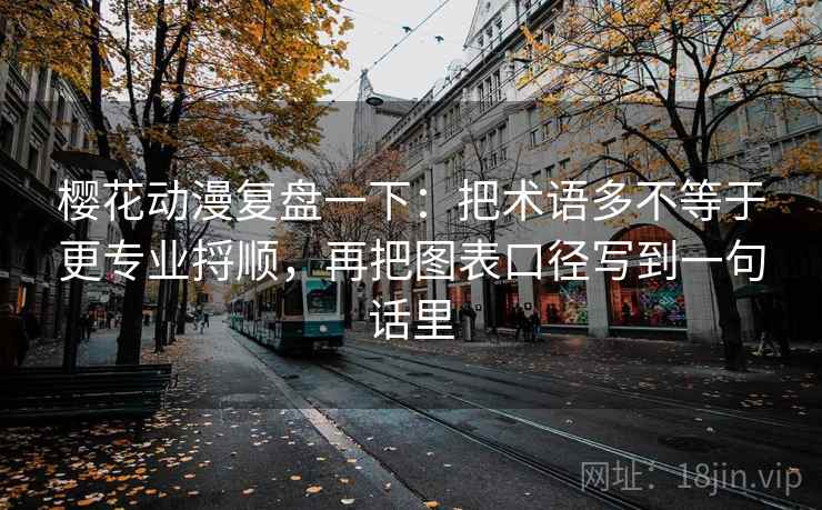樱花动漫复盘一下：把术语多不等于更专业捋顺，再把图表口径写到一句话里