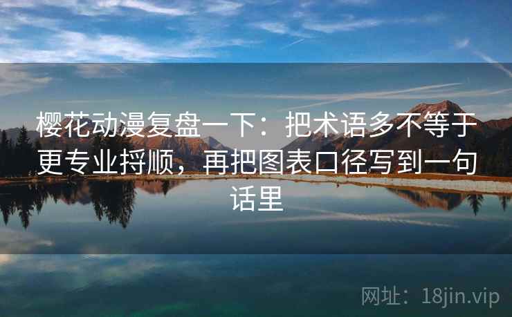 樱花动漫复盘一下：把术语多不等于更专业捋顺，再把图表口径写到一句话里