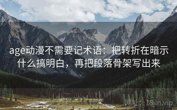 age动漫不需要记术语：把转折在暗示什么搞明白，再把段落骨架写出来
