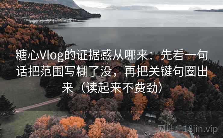 糖心Vlog的证据感从哪来：先看一句话把范围写糊了没，再把关键句圈出来（读起来不费劲）