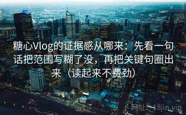 糖心Vlog的证据感从哪来:先看一句话把范围写糊了没,再把关键句圈出来(读起来不费劲) 糖心Vlog的证据感从哪来:先看一句话把范围写糊了没,再把关键句圈出来(读起来不费劲)