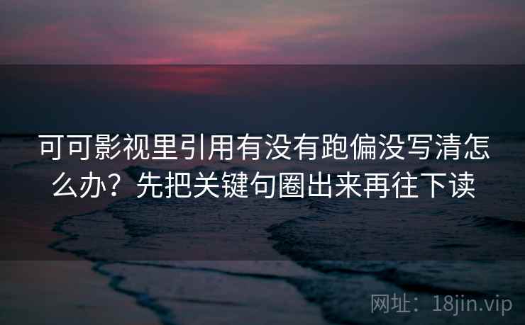 可可影视里引用有没有跑偏没写清怎么办？先把关键句圈出来再往下读