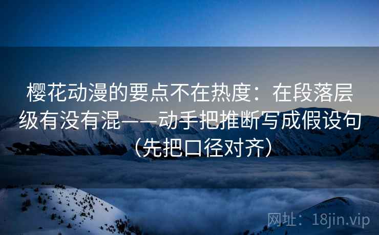 樱花动漫的要点不在热度：在段落层级有没有混——动手把推断写成假设句（先把口径对齐）